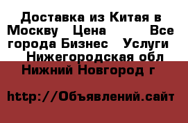 Доставка из Китая в Москву › Цена ­ 100 - Все города Бизнес » Услуги   . Нижегородская обл.,Нижний Новгород г.